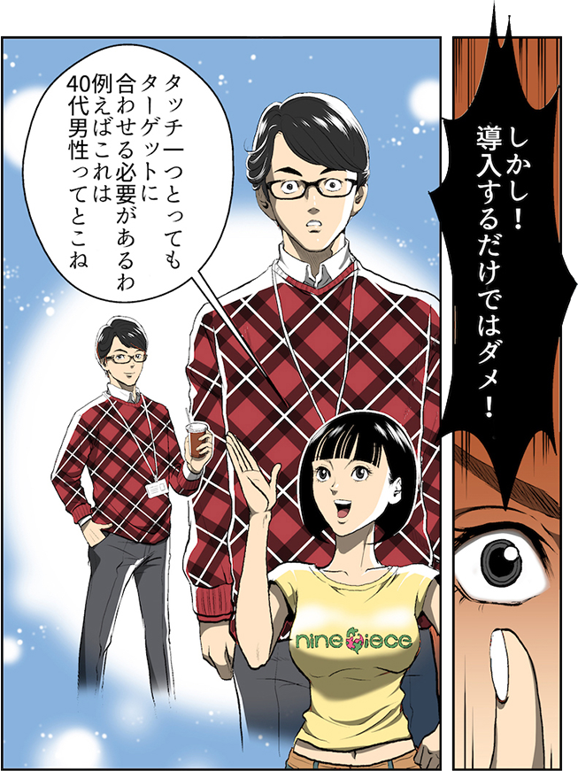 しかし!ただ導入するだけではダメ!例えば今のタッチで小学生向けのサービスでは意味がないわね これは40代男性ってとこね