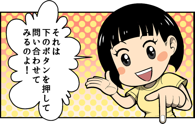 それは下のボタンを押して問い合わせてみるのよ!
